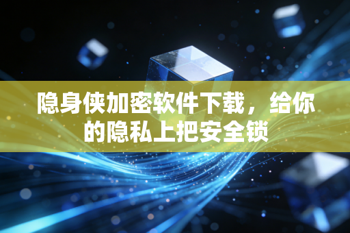 隐身侠加密软件下载,给你的隐私上把安全锁
