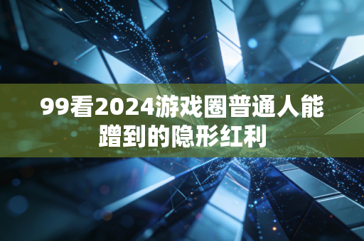 99看2024游戏圈普通人能蹭到的隐形红利