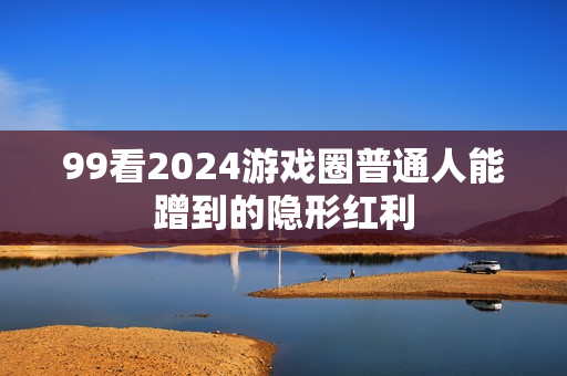 99看2024游戏圈普通人能蹭到的隐形红利