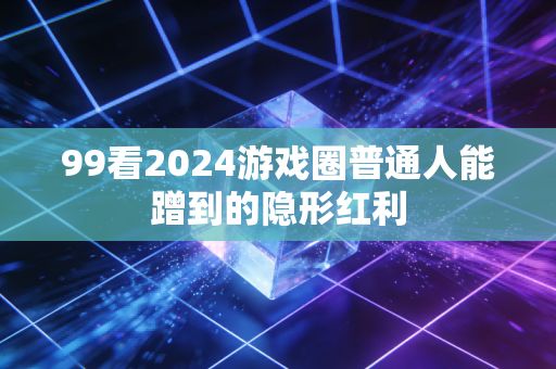99看2024游戏圈普通人能蹭到的隐形红利