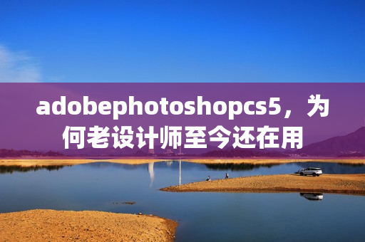 adobephotoshopcs5，为何老设计师至今还在用