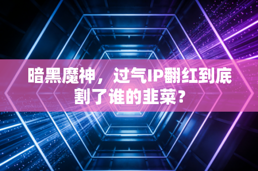 暗黑魔神，过气IP翻红到底割了谁的韭菜？