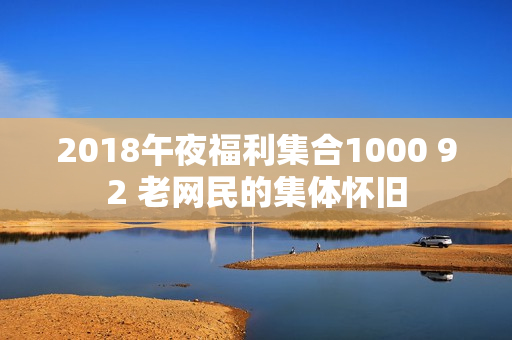 2018午夜福利集合1000 92 老网民的集体怀旧