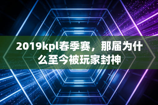 2019kpl春季赛，那届为什么至今被玩家封神