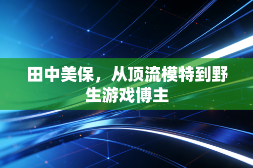 田中美保，从顶流模特到野生游戏博主