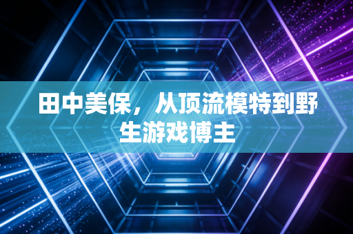 田中美保，从顶流模特到野生游戏博主