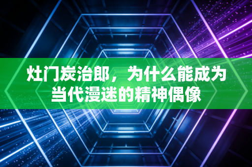 灶门炭治郎，为什么能成为当代漫迷的精神偶像