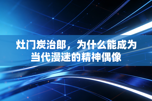 灶门炭治郎，为什么能成为当代漫迷的精神偶像