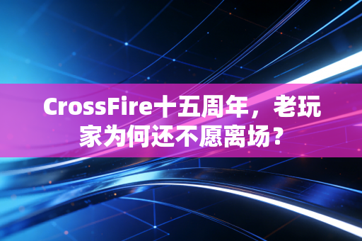 CrossFire十五周年，老玩家为何还不愿离场？