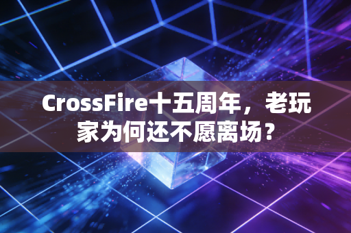 CrossFire十五周年，老玩家为何还不愿离场？
