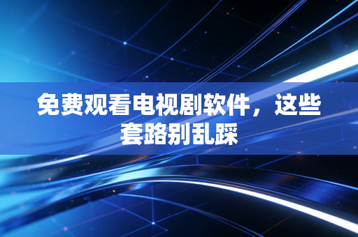 免费观看电视剧软件，这些套路别乱踩