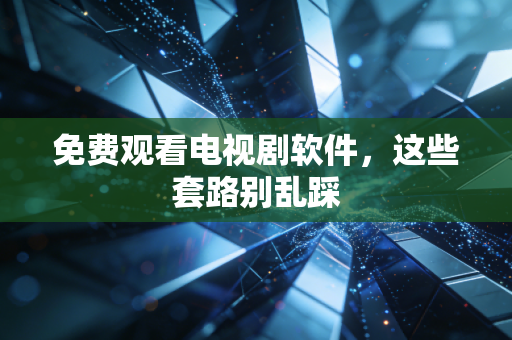 免费观看电视剧软件，这些套路别乱踩