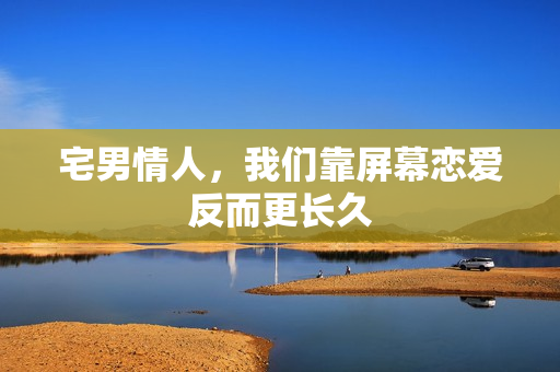 宅男情人，我们靠屏幕恋爱反而更长久