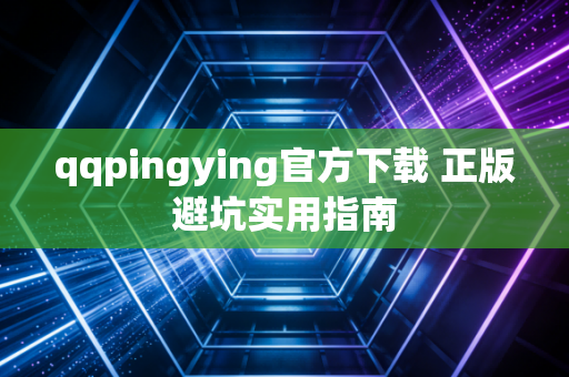 qqpingying官方下载 正版避坑实用指南