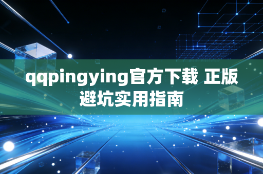 qqpingying官方下载 正版避坑实用指南