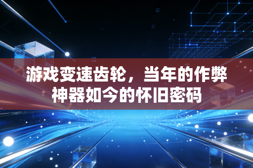 游戏变速齿轮，当年的作弊神器如今的怀旧密码