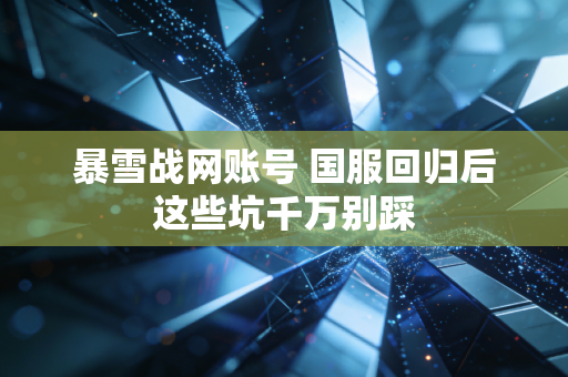 暴雪战网账号 国服回归后这些坑千万别踩