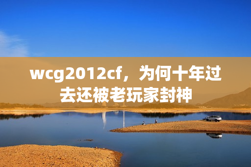 wcg2012cf，为何十年过去还被老玩家封神