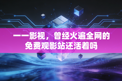 一一影视，曾经火遍全网的免费观影站还活着吗