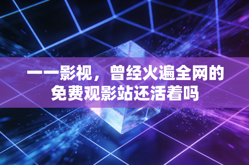 一一影视，曾经火遍全网的免费观影站还活着吗