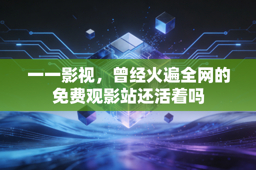 一一影视，曾经火遍全网的免费观影站还活着吗