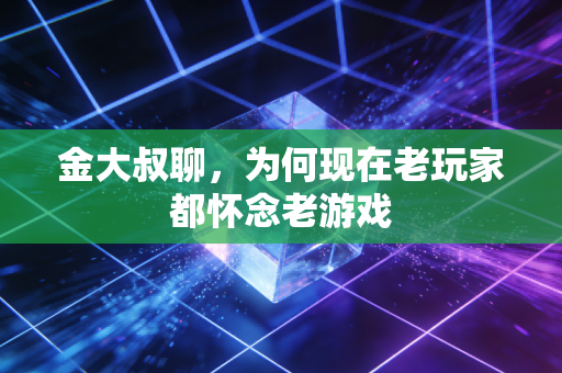 金大叔聊，为何现在老玩家都怀念老游戏