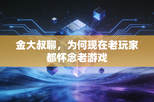 金大叔聊，为何现在老玩家都怀念老游戏