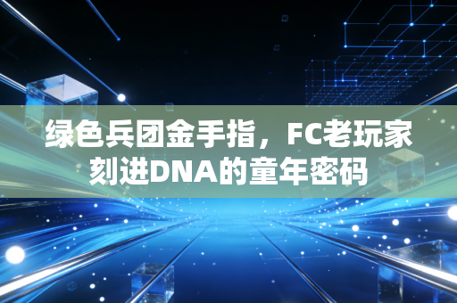 绿色兵团金手指，FC老玩家刻进DNA的童年密码