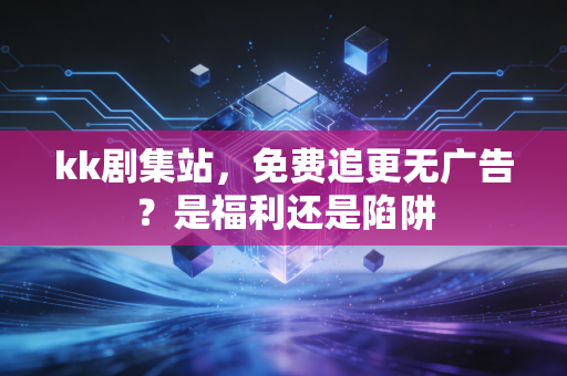 kk剧集站，免费追更无广告？是福利还是陷阱