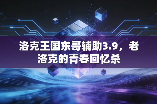 洛克王国东哥辅助3.9，老洛克的青春回忆杀
