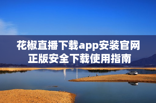 花椒直播下载app安装官网 正版安全下载使用指南