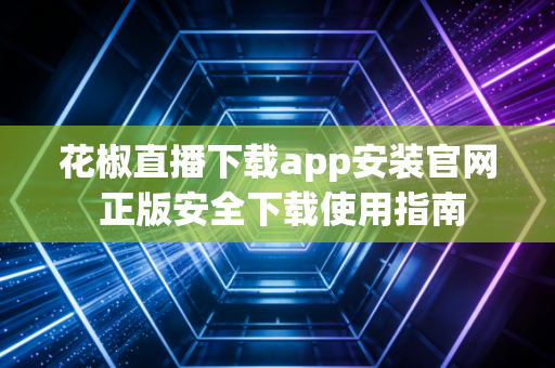 花椒直播下载app安装官网 正版安全下载使用指南