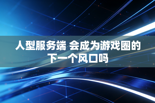 人型服务端 会成为游戏圈的下一个风口吗