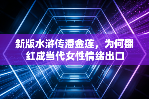 新版水浒传潘金莲，为何翻红成当代女性情绪出口