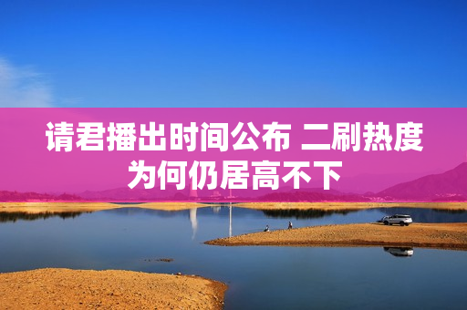 请君播出时间公布 二刷热度为何仍居高不下