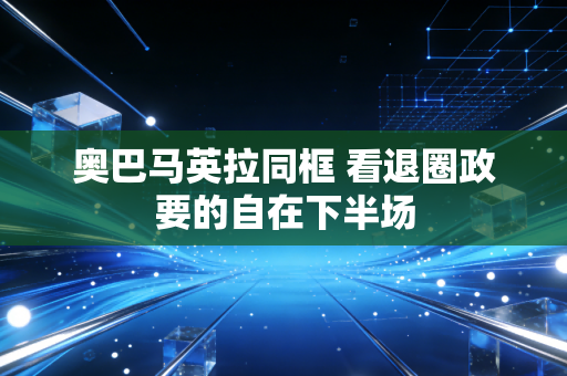 奥巴马英拉同框 看退圈政要的自在下半场