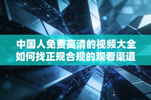中国人免费高清的视频大全如何找正规合规的观看渠道
