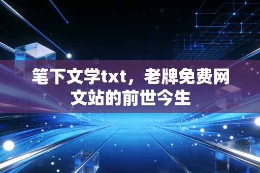 笔下文学txt，老牌免费网文站的前世今生
