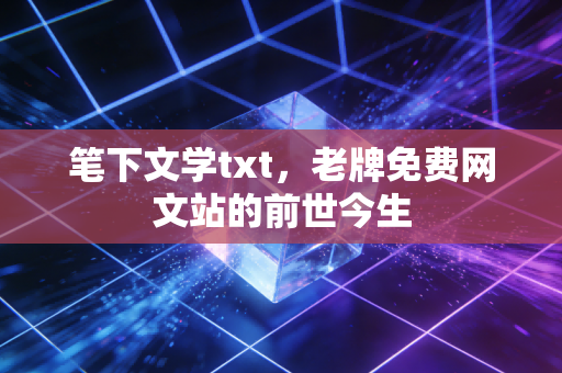 笔下文学txt，老牌免费网文站的前世今生
