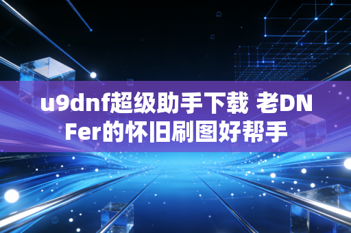 u9dnf超级助手下载 老DNFer的怀旧刷图好帮手