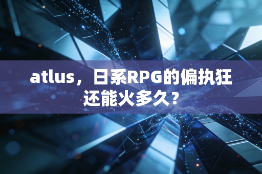 atlus，日系RPG的偏执狂还能火多久？