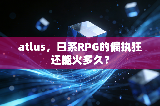 atlus，日系RPG的偏执狂还能火多久？