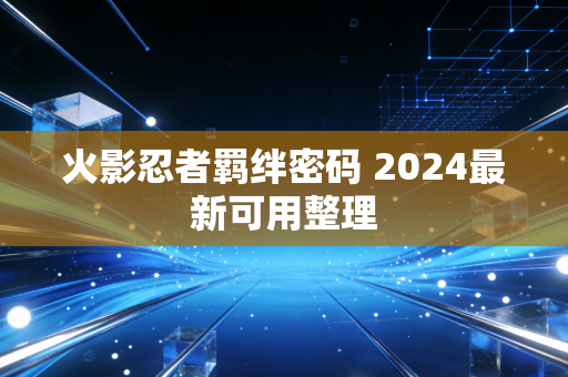 火影忍者羁绊密码 2024最新可用整理