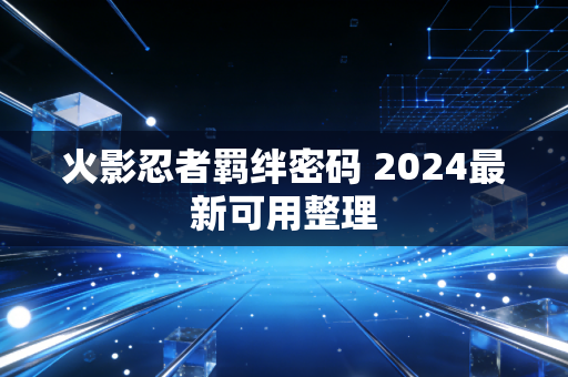 火影忍者羁绊密码 2024最新可用整理