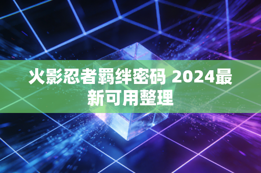 火影忍者羁绊密码 2024最新可用整理