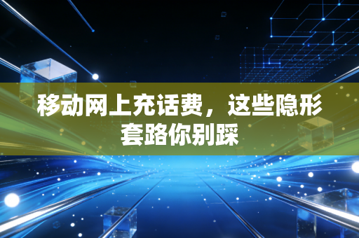 移动网上充话费，这些隐形套路你别踩