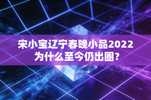 宋小宝辽宁春晚小品2022 为什么至今仍出圈？