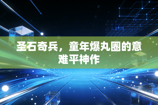 圣石奇兵，童年爆丸圈的意难平神作