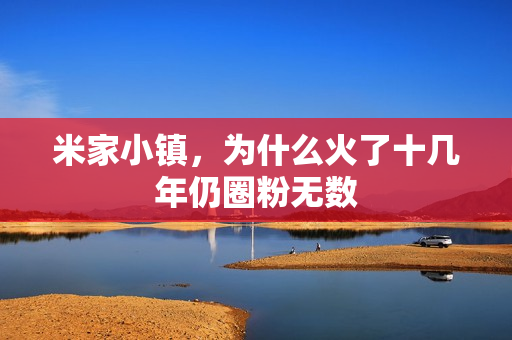 米家小镇，为什么火了十几年仍圈粉无数