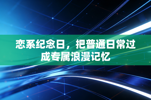 恋系纪念日，把普通日常过成专属浪漫记忆